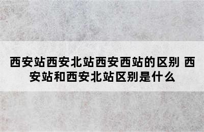 西安站西安北站西安西站的区别 西安站和西安北站区别是什么